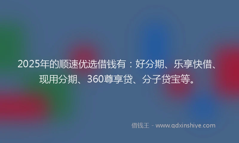 2025年的顺速优选借钱有：好分期、乐享快借、现用分期、360尊享贷、分子贷宝等。