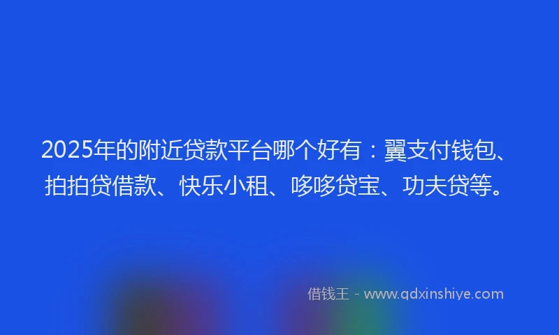 2025年的附近贷款平台哪个好有：翼支付钱包、拍拍贷借款、快乐小租、哆哆贷宝、功夫贷等。