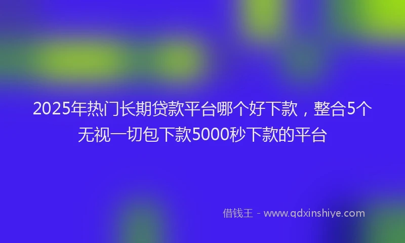 2025年热门长期贷款平台哪个好下款,整合5个无视一切包下款5000秒下款的平台
