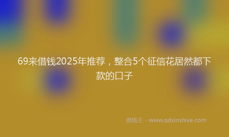69来借钱2025年推荐，整合5个征信花居然都下款的口子