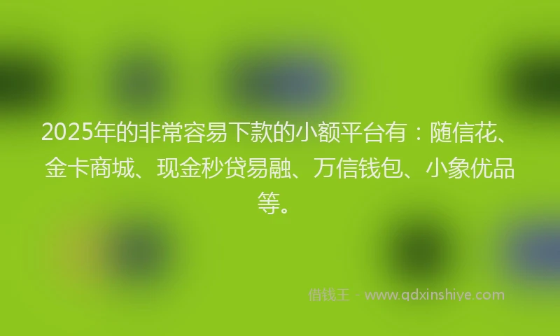 2025年的非常容易下款的小额平台有：随信花、金卡商城、现金秒贷易融、万信钱包、小象优品等。