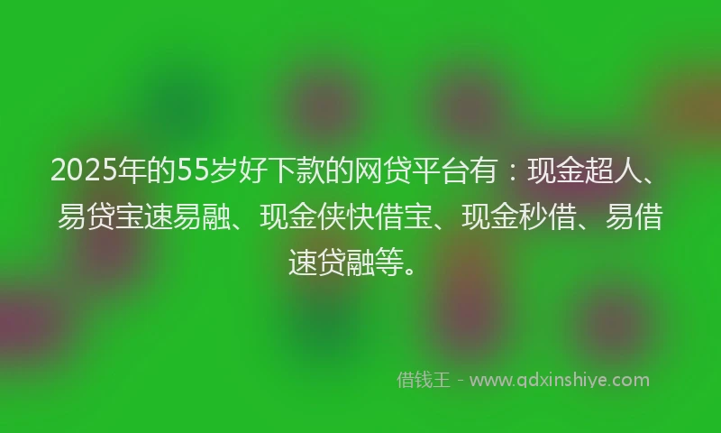 2025年的55岁好下款的网贷平台有：现金超人、易贷宝速易融、现金侠快借宝、现金秒借、易借速贷融等。