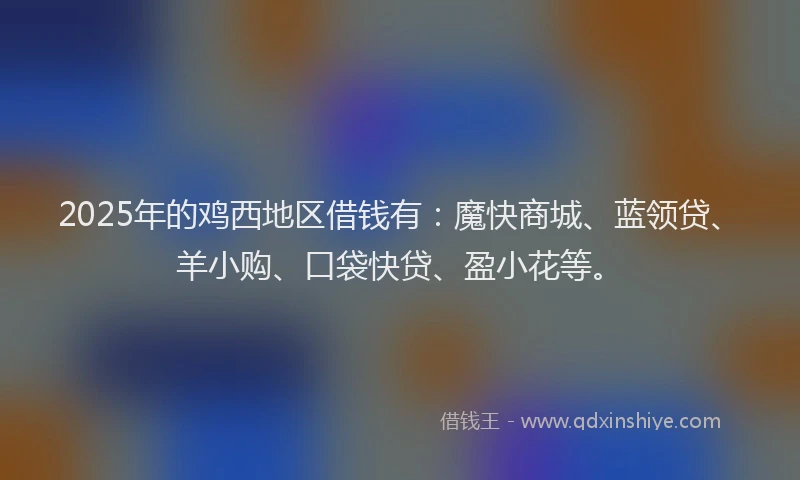 2025年的鸡西地区借钱有:魔快商城、蓝领贷、羊小购、口袋快贷、盈小花等。