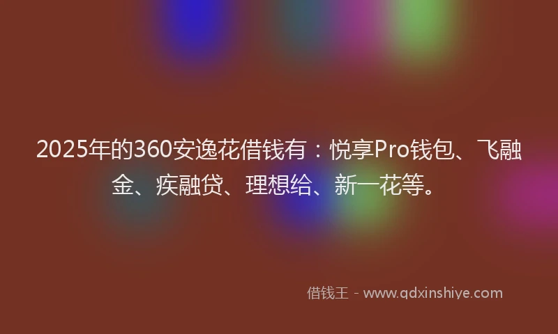 2025年的360安逸花借钱有：悦享Pro钱包、飞融金、疾融贷、理想给、新一花等。