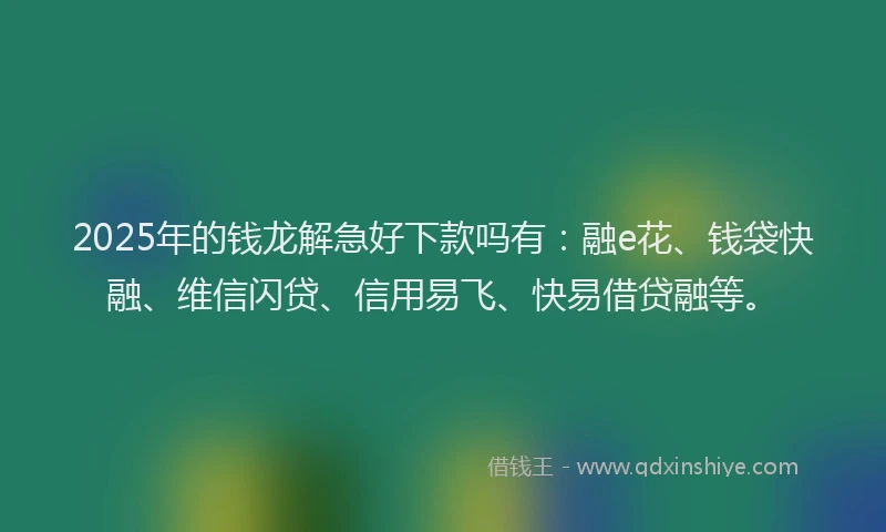 2025年的钱龙解急好下款吗有：融e花、钱袋快融、维信闪贷、信用易飞、快易借贷融等。
