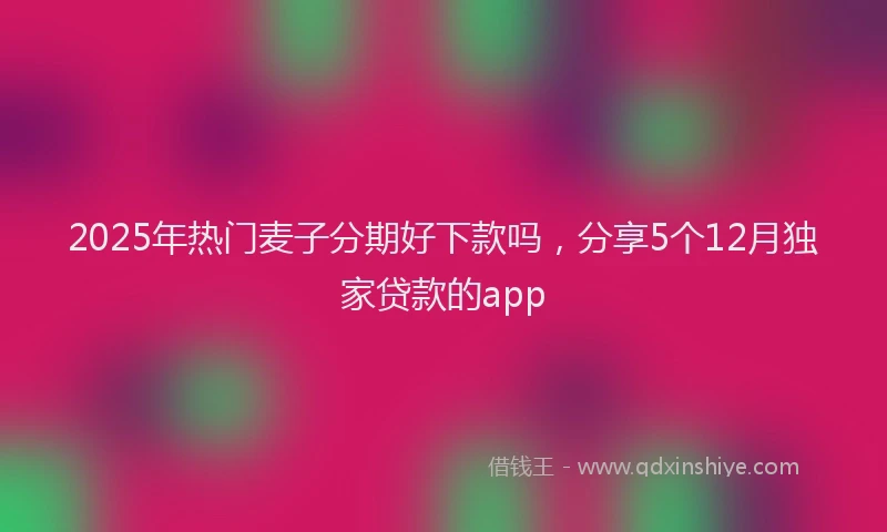 2025年热门麦子分期好下款吗，分享5个12月独家贷款的app