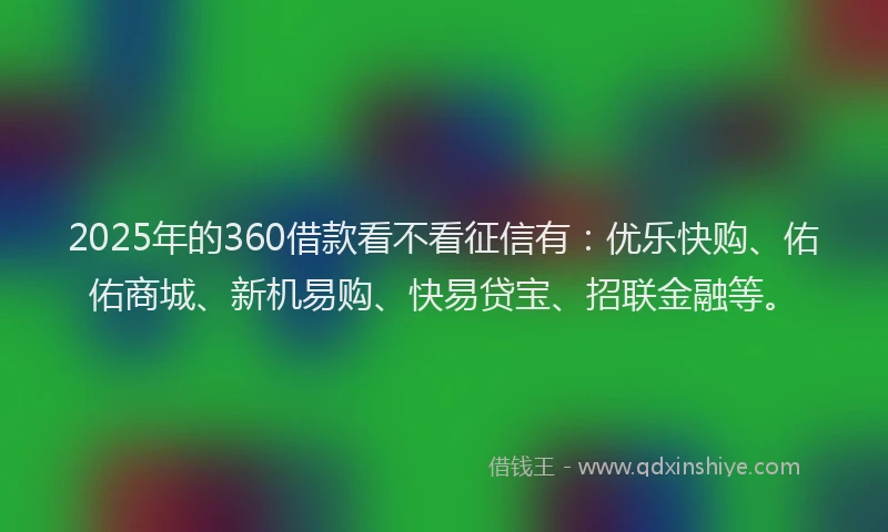 2025年的360借款看不看征信有：优乐快购、佑佑商城、新机易购、快易贷宝、招联金融等。