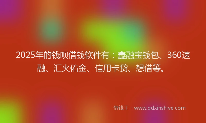 2025年的钱呗借钱软件有：鑫融宝钱包、360速融、汇火佑金、信用卡贷、想借等。