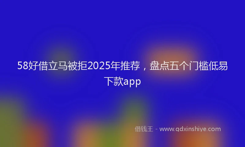 58好借立马被拒2025年推荐，盘点五个门槛低易下款app