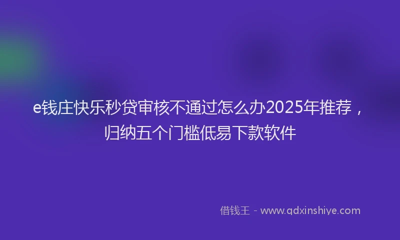 e钱庄快乐秒贷审核不通过怎么办2025年推荐，归纳五个门槛低易下款软件