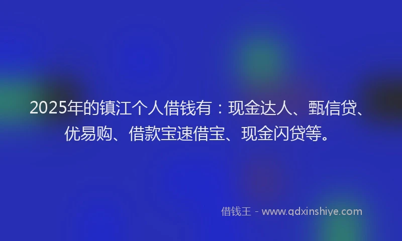 2025年的镇江个人借钱有:现金达人、甄信贷、优易购、借款宝速借宝、现金闪贷等。
