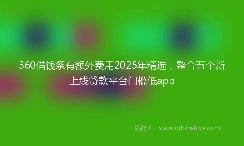 360借钱条有额外费用2025年精选，整合五个新上线贷款平台门槛低app