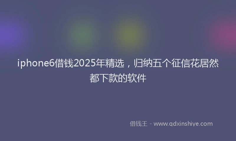 iphone6借钱2025年精选，归纳五个征信花居然都下款的软件