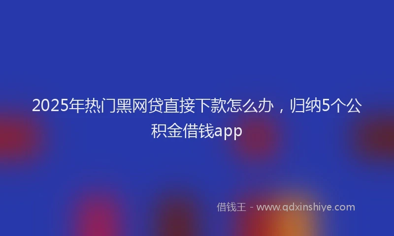 2025年热门黑网贷直接下款怎么办，归纳5个公积金借钱app