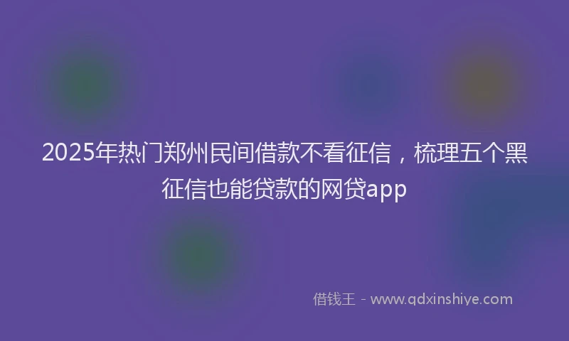 2025年热门郑州民间借款不看征信，梳理五个黑征信也能贷款的网贷app