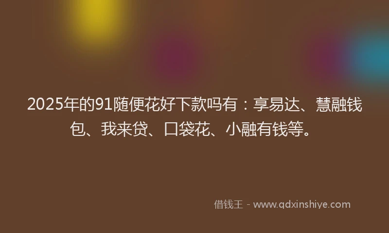 2025年的91随便花好下款吗有：享易达、慧融钱包、我来贷、口袋花、小融有钱等。