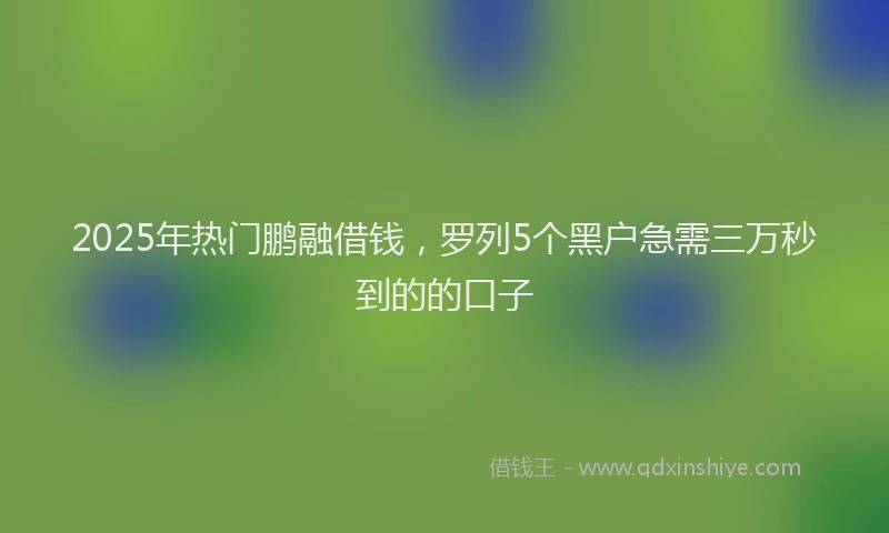 2025年热门鹏融借钱,罗列5个黑户急需三万秒到的的口子