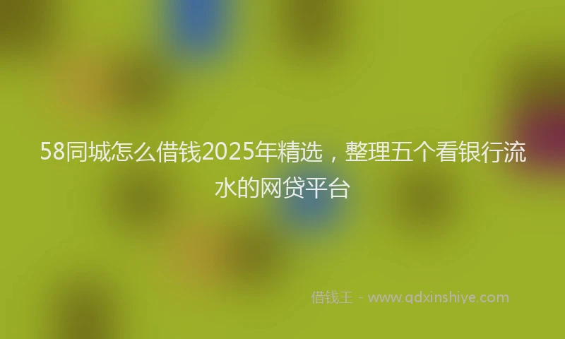58同城怎么借钱2025年精选，整理五个看银行流水的网贷平台