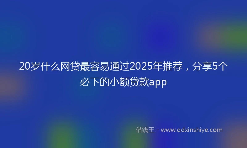 20岁什么网贷最容易通过2025年推荐，分享5个必下的小额贷款app