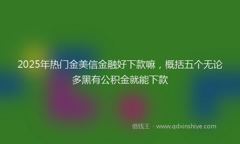 2025年热门金美信金融好下款嘛,概括五个无论多黑有公积金就能下款
