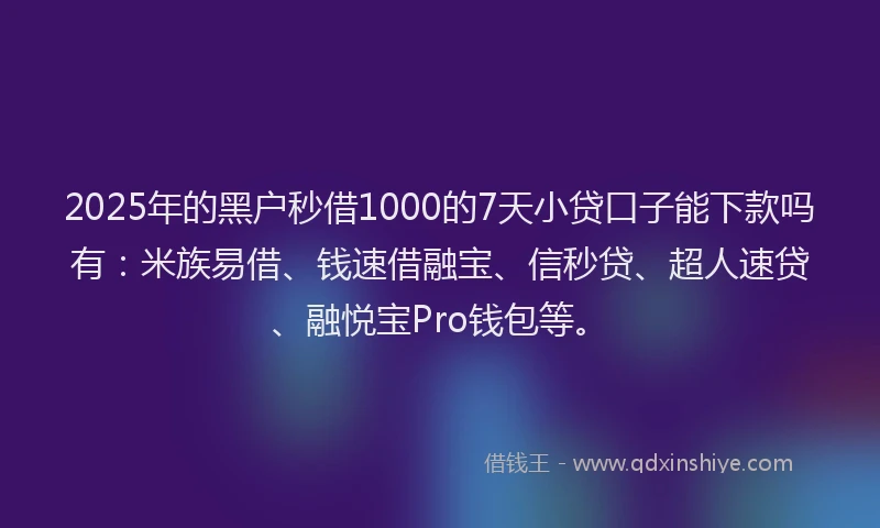 2025年的黑户秒借1000的7天小贷口子能下款吗有：米族易借、钱速借融宝、信秒贷、超人速贷、融悦宝Pro钱包等。