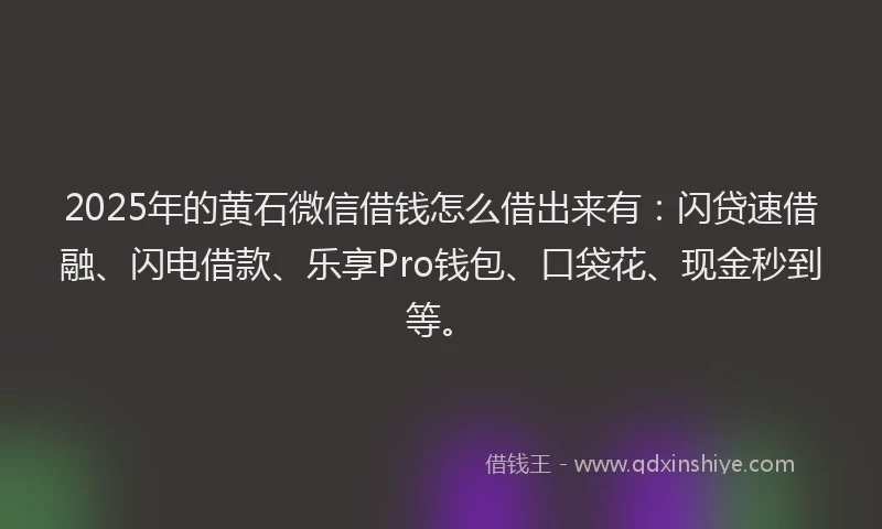 2025年的黄石微信借钱怎么借出来有：闪贷速借融、闪电借款、乐享Pro钱包、口袋花、现金秒到等。