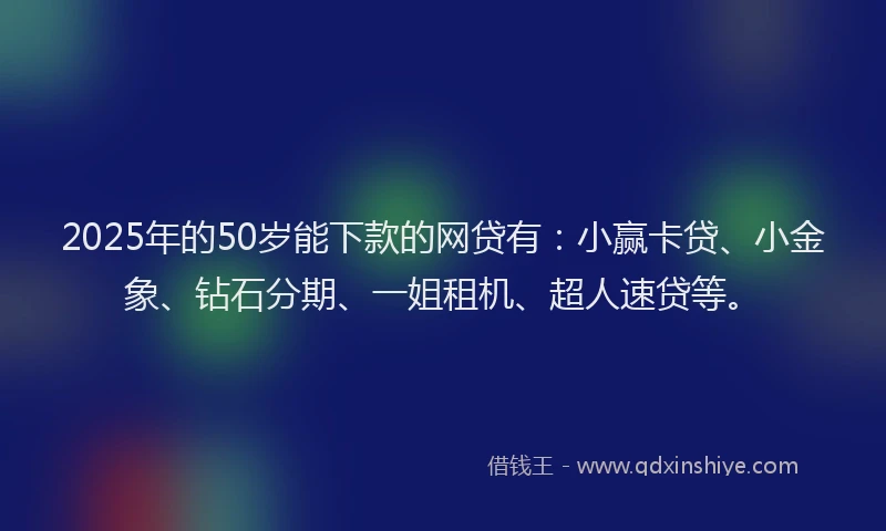 2025年的50岁能下款的网贷有：小赢卡贷、小金象、钻石分期、一姐租机、超人速贷等。