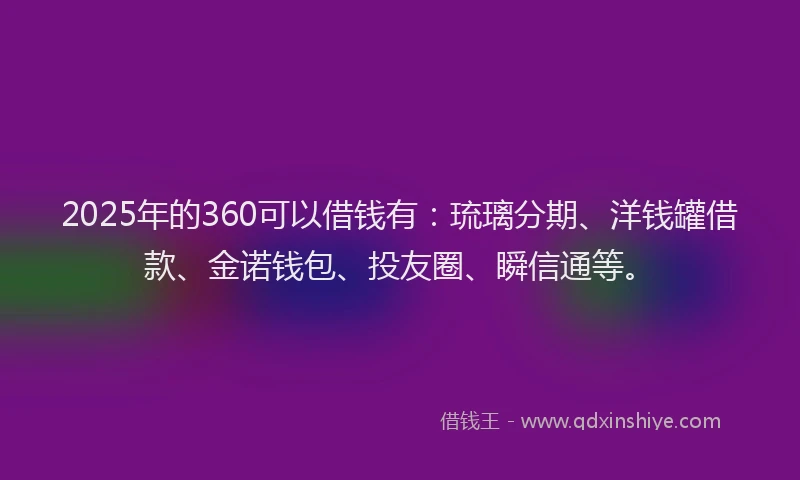 2025年的360可以借钱有：琉璃分期、洋钱罐借款、金诺钱包、投友圈、瞬信通等。