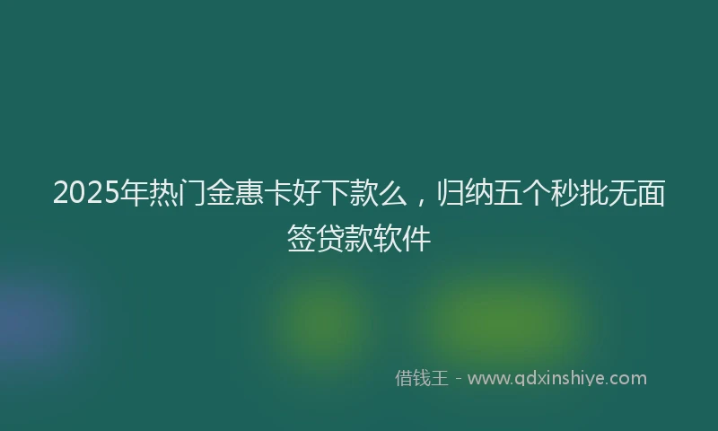 2025年热门金惠卡好下款么，归纳五个秒批无面签贷款软件