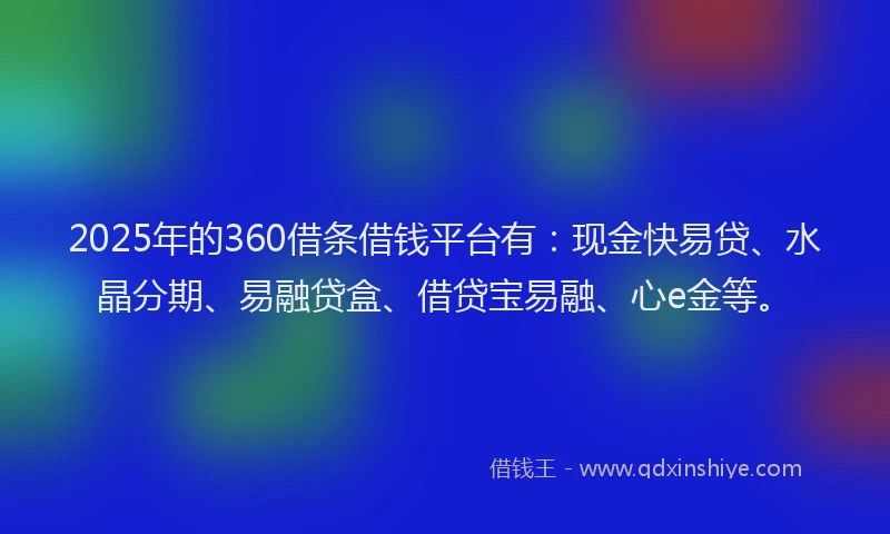 2025年的360借条借钱平台有：现金快易贷、水晶分期、易融贷盒、借贷宝易融、心e金等。