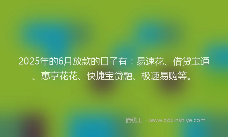2025年的6月放款的口子有:易速花、借贷宝通、惠享花花、快捷宝贷融、极速易购等。