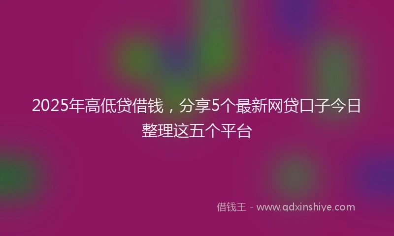 2025年高低贷借钱，分享5个最新网贷口子今日整理这五个平台