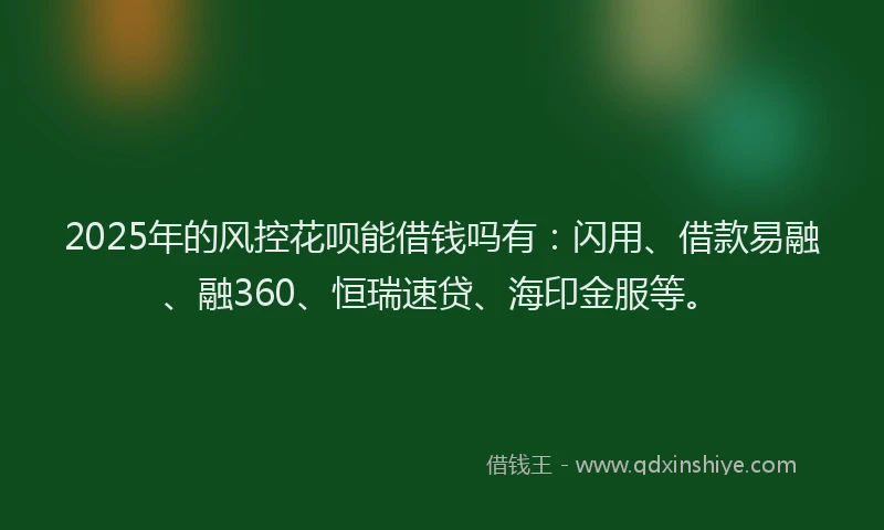 2025年的风控花呗能借钱吗有：闪用、借款易融、融360、恒瑞速贷、海印金服等。