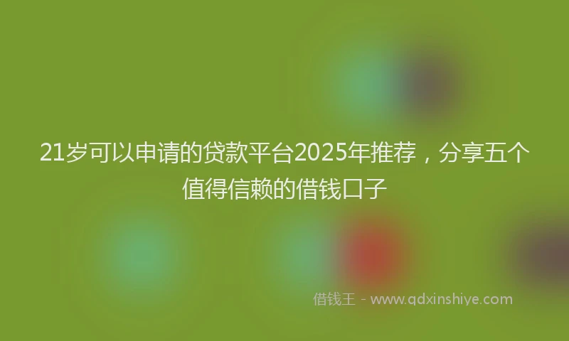 21岁可以申请的贷款平台2025年推荐，分享五个值得信赖的借钱口子