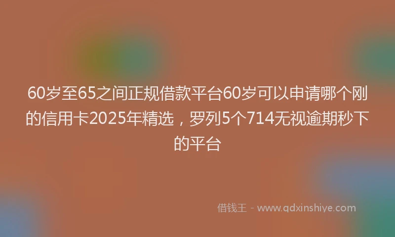 60岁至65之间正规借款平台60岁可以申请哪个刚的信用卡2025年精选，罗列5个714无视逾期秒下的平台