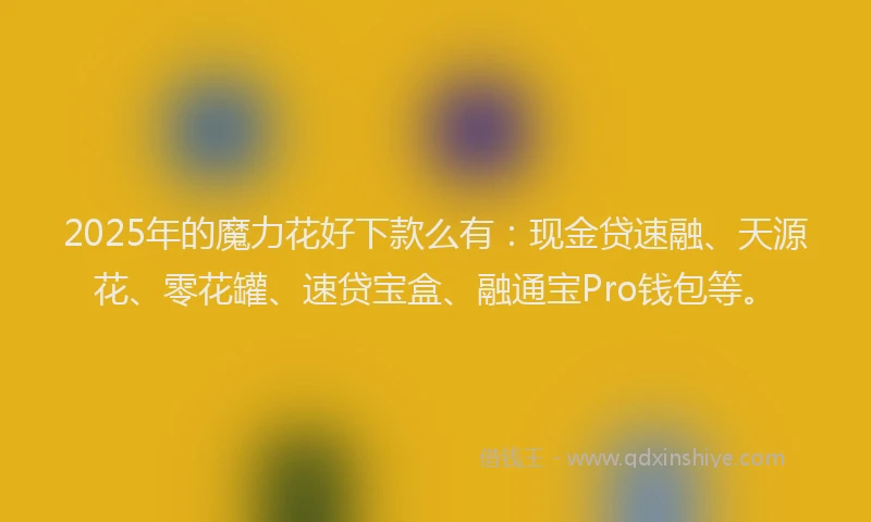 2025年的魔力花好下款么有：现金贷速融、天源花、零花罐、速贷宝盒、融通宝Pro钱包等。