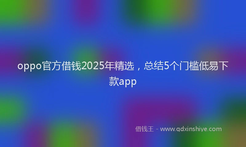 oppo官方借钱2025年精选，总结5个门槛低易下款app