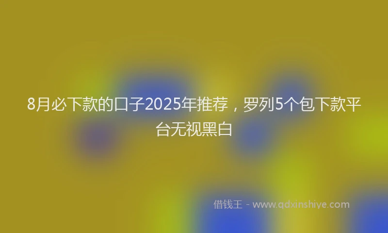 8月必下款的口子2025年推荐，罗列5个包下款平台无视黑白
