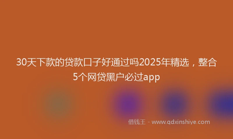 30天下款的贷款口子好通过吗2025年精选，整合5个网贷黑户必过app