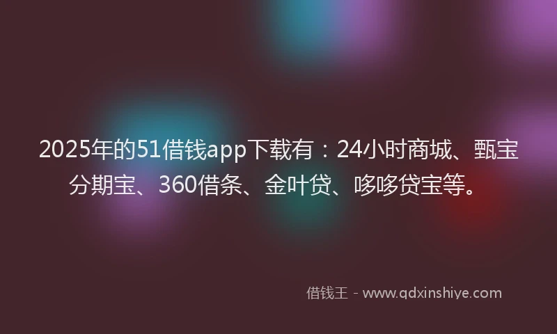 2025年的51借钱app下载有：24小时商城、甄宝分期宝、360借条、金叶贷、哆哆贷宝等。