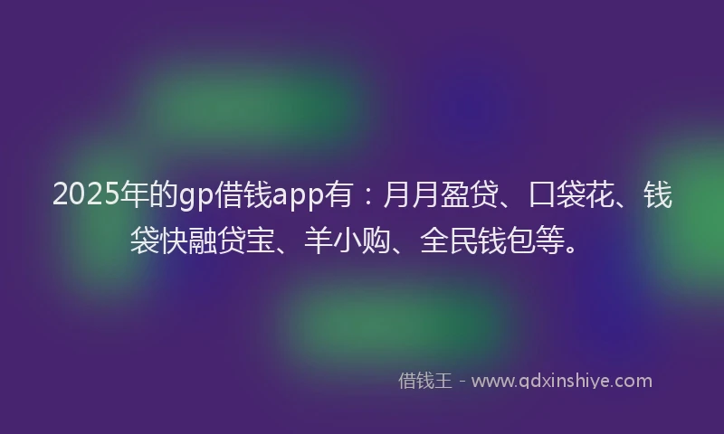2025年的gp借钱app有：月月盈贷、口袋花、钱袋快融贷宝、羊小购、全民钱包等。