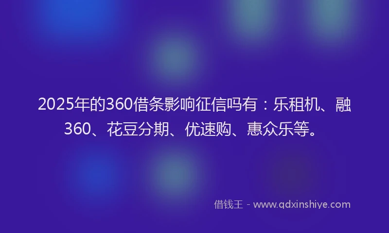2025年的360借条影响征信吗有：乐租机、融360、花豆分期、优速购、惠众乐等。