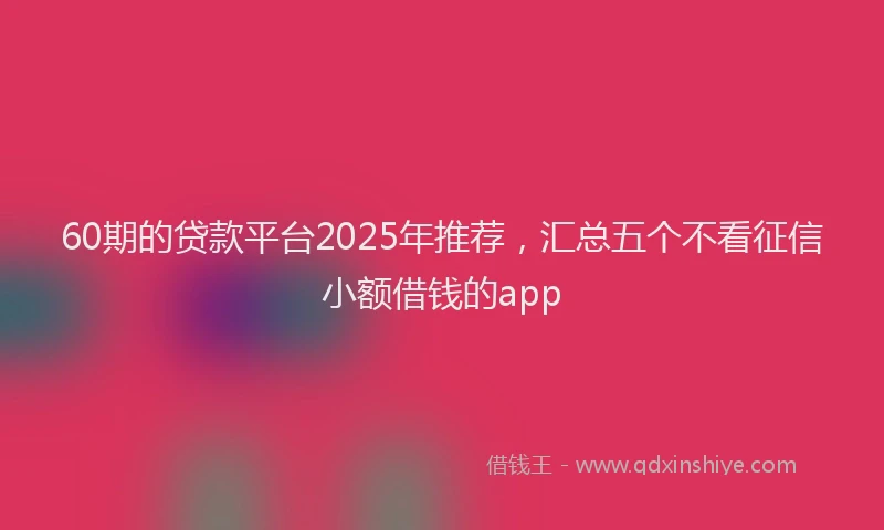 60期的贷款平台2025年推荐，汇总五个不看征信小额借钱的app