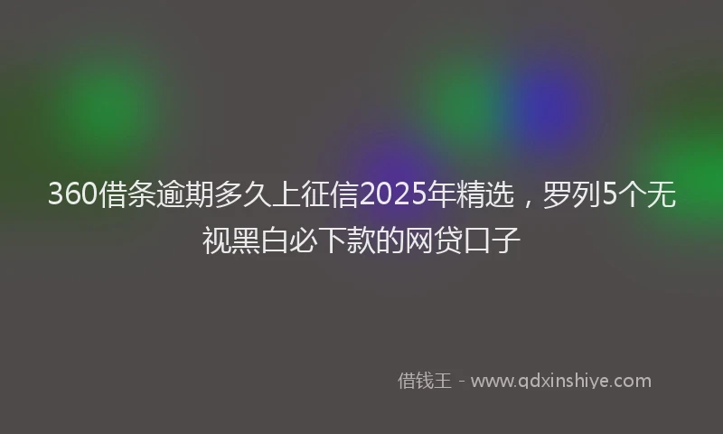 360借条逾期多久上征信2025年精选，罗列5个无视黑白必下款的网贷口子