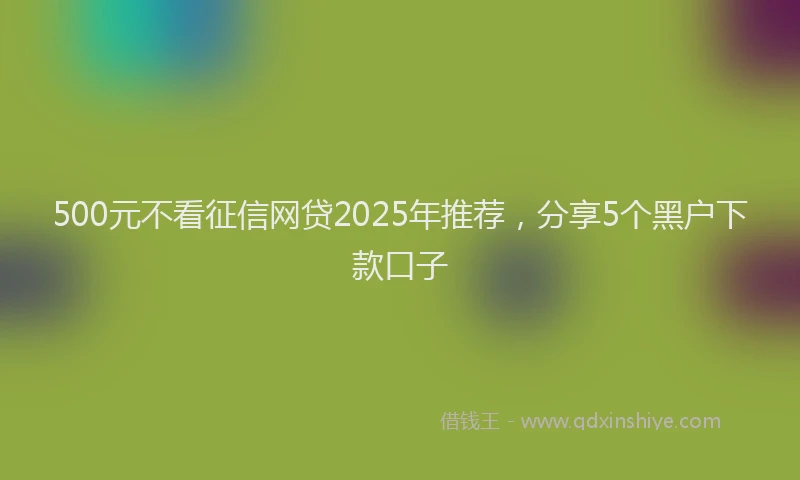 500元不看征信网贷2025年推荐，分享5个黑户下款口子
