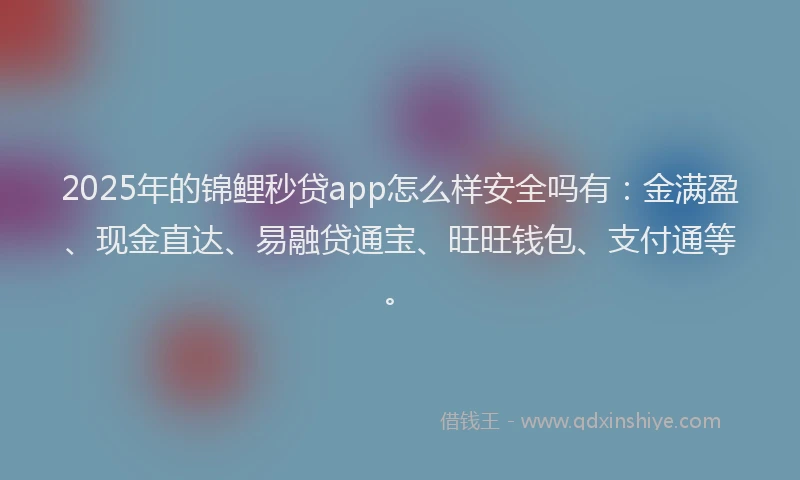 2025年的锦鲤秒贷app怎么样安全吗有：金满盈、现金直达、易融贷通宝、旺旺钱包、支付通等。