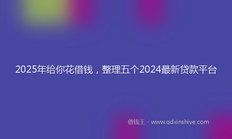 2025年给你花借钱，整理五个2024最新贷款平台