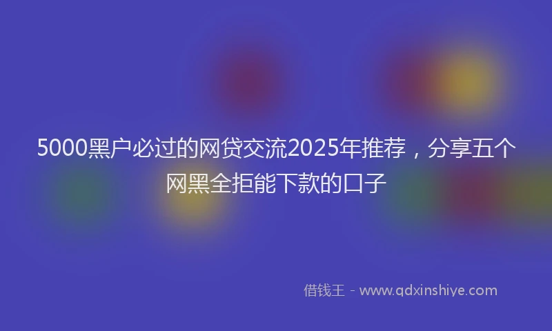 5000黑户必过的网贷交流2025年推荐，分享五个网黑全拒能下款的口子