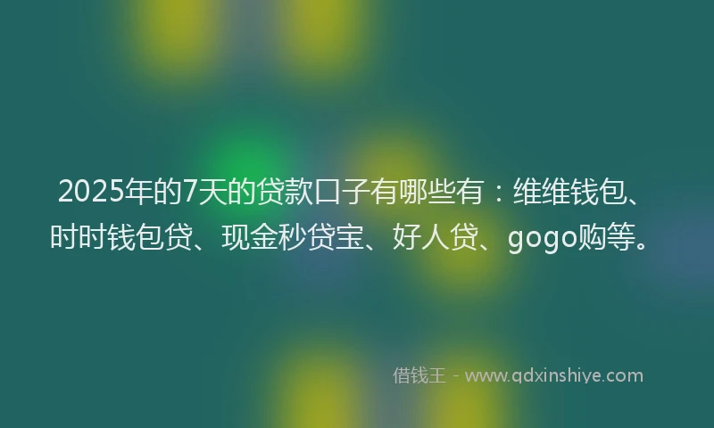 2025年的7天的贷款口子有哪些有：维维钱包、时时钱包贷、现金秒贷宝、好人贷、gogo购等。
