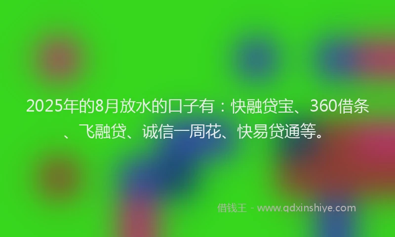 2025年的8月放水的口子有：快融贷宝、360借条、飞融贷、诚信一周花、快易贷通等。